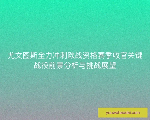 尤文图斯全力冲刺欧战资格赛季收官关键战役前景分析与挑战展望