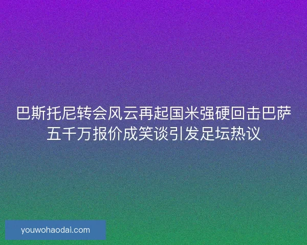 巴斯托尼转会风云再起国米强硬回击巴萨五千万报价成笑谈引发足坛热议